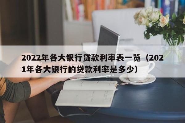 2022年各大银行贷款利率表一览（2021年各大银行的贷款利率是多少）