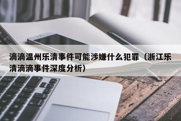 滴滴温州乐清事件可能涉嫌什么犯罪（浙江乐清滴滴事件深度分析）