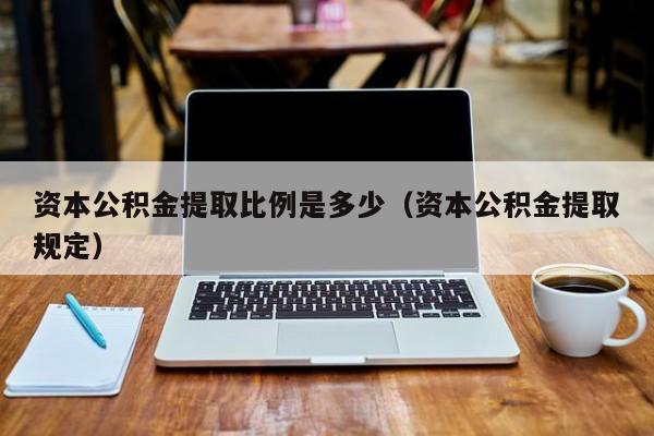 资本公积金提取比例是多少（资本公积金提取规定）