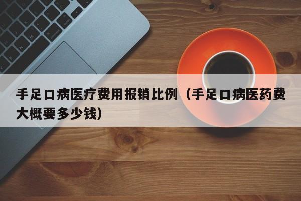 手足口病医疗费用报销比例（手足口病医药费大概要多少钱）
