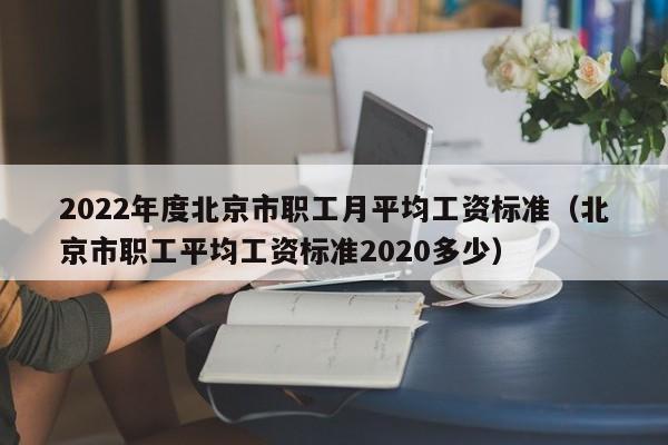 2022年度北京市职工月平均工资标准（北京市职工平均工资标准2020多少）
