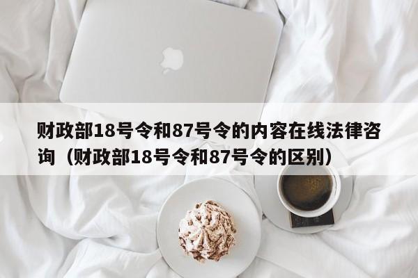财政部18号令和87号令的内容在线法律咨询（财政部18号令和87号令的区别）