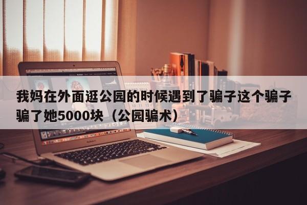 我妈在外面逛公园的时候遇到了骗子这个骗子骗了她5000块（公园骗术）